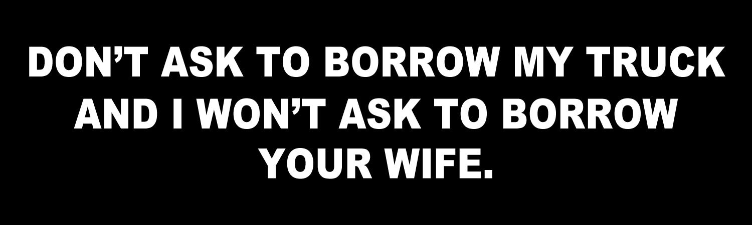 Dont ask to borrow my truck and i wont ask to borrow your wife Vinyl Sticker, Window Cling or Magnet in UV Laminate Coating - Custom Bumper Sticker, Vinyl Sticker, or Magnet