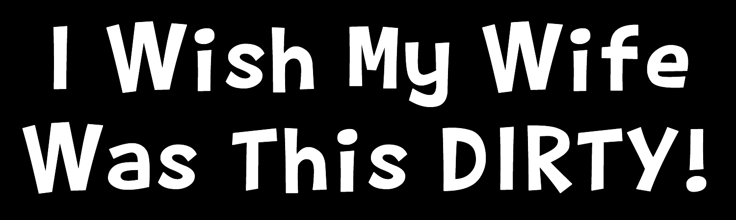 I Wish My Wife Was This Dirty Custom Vinyl Sticker, Window Cling or Magnet in UV Laminate Coating - Custom Bumper Sticker, Vinyl Sticker, or Magnet