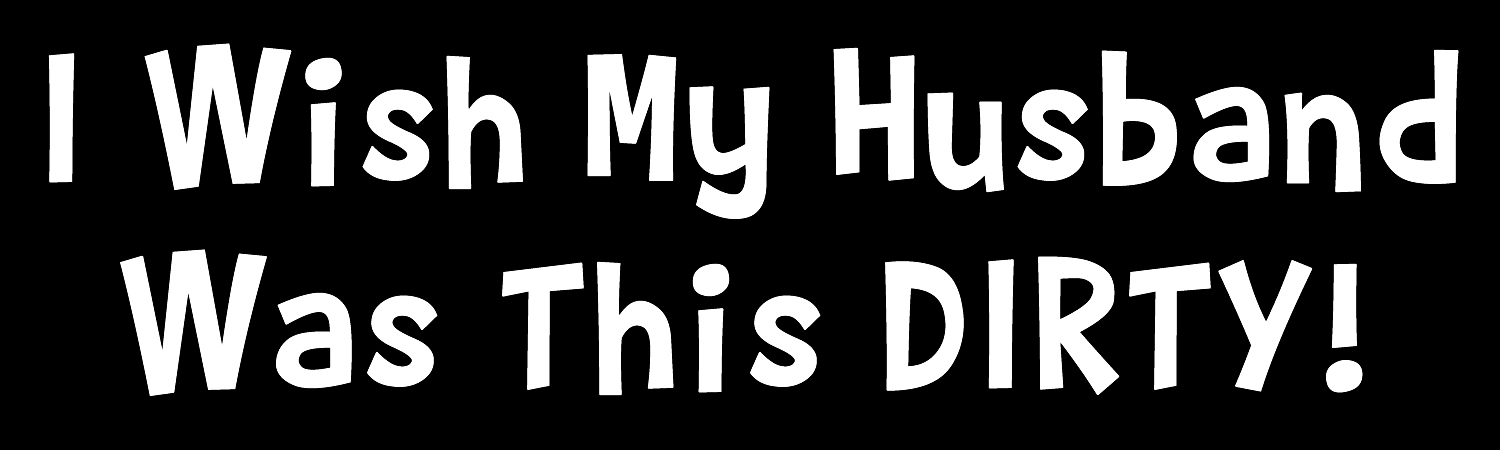 I Wish My Husband Was This Dirty Custom Vinyl Sticker, Window Cling or Magnet in UV Laminate Coating - Custom Bumper Sticker, Vinyl Sticker, or Magnet