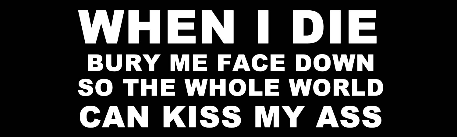 When I die bury me face down so the whole world can kiss my ass Custom Vinyl Bumper Sticker, Window Cling or Magnet in UV Laminate Coating - Custom Bumper Sticker, Vinyl Sticker, or Magnet
